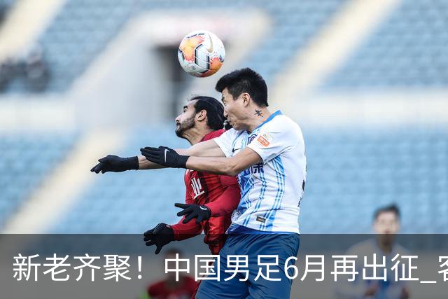 新老齐聚！中国男足6月再出征 客战新加坡主场对阵泰国